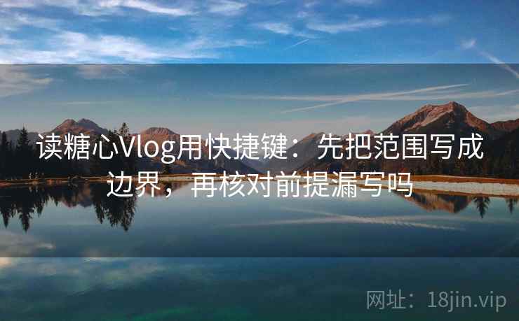 读糖心Vlog用快捷键:先把范围写成边界,再核对前提漏写吗 读糖心Vlog用快捷键:先把范围写成边界,再核对前提漏写吗