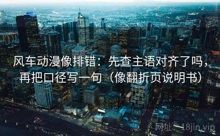 风车动漫像排错:先查主语对齐了吗,再把口径写一句(像翻折页说明书) 风车动漫像排错:先查主语对齐了吗,再把口径写一句(像翻折页说明书)