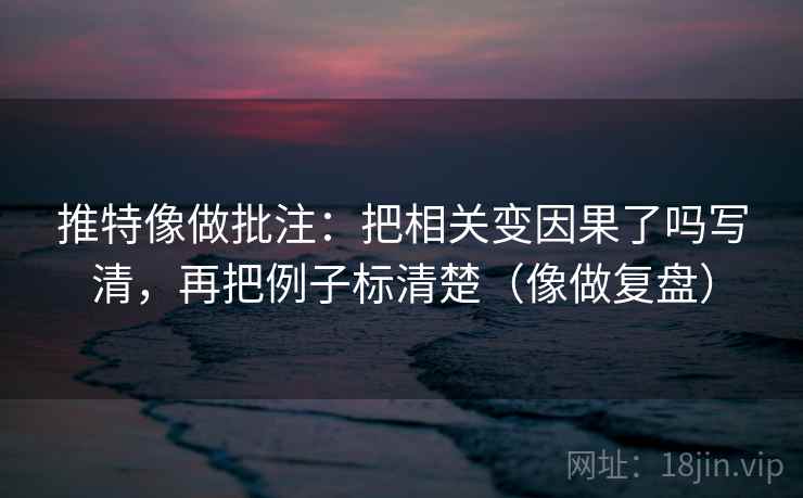 推特像做批注：把相关变因果了吗写清，再把例子标清楚（像做复盘）