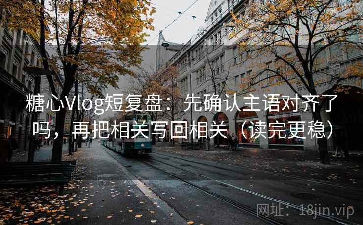糖心Vlog短复盘：先确认主语对齐了吗，再把相关写回相关（读完更稳）