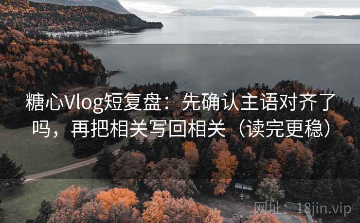 糖心Vlog短复盘：先确认主语对齐了吗，再把相关写回相关（读完更稳）