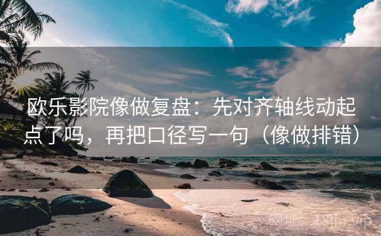 欧乐影院像做复盘：先对齐轴线动起点了吗，再把口径写一句（像做排错）