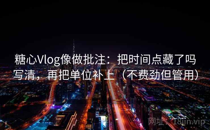 糖心Vlog像做批注：把时间点藏了吗写清，再把单位补上（不费劲但管用）
