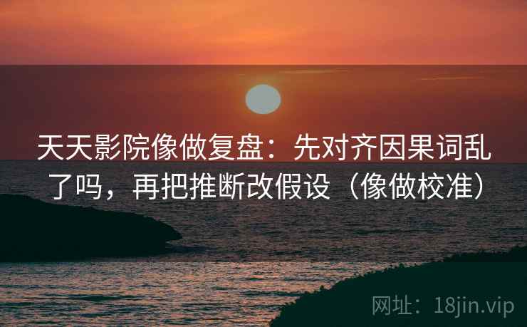 天天影院像做复盘:先对齐因果词乱了吗,再把推断改假设(像做校准) 天天影院像做复盘:先对齐因果词乱了吗,再把推断改假设(像做校准)