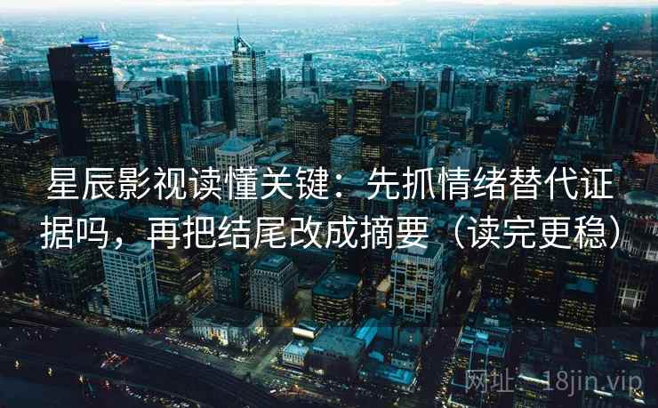 星辰影视读懂关键：先抓情绪替代证据吗，再把结尾改成摘要（读完更稳）