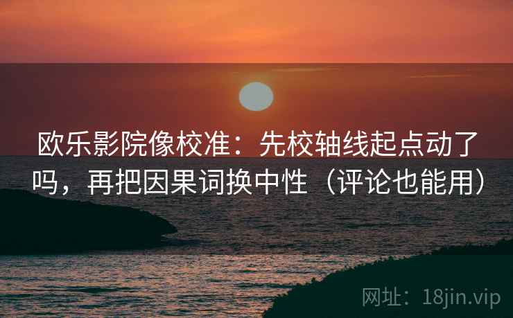 欧乐影院像校准：先校轴线起点动了吗，再把因果词换中性（评论也能用）