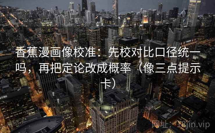 香蕉漫画像校准:先校对比口径统一吗,再把定论改成概率(像三点提示卡) 香蕉漫画像校准:先校对比口径统一吗,再把定论改成概率(像三点提示卡)