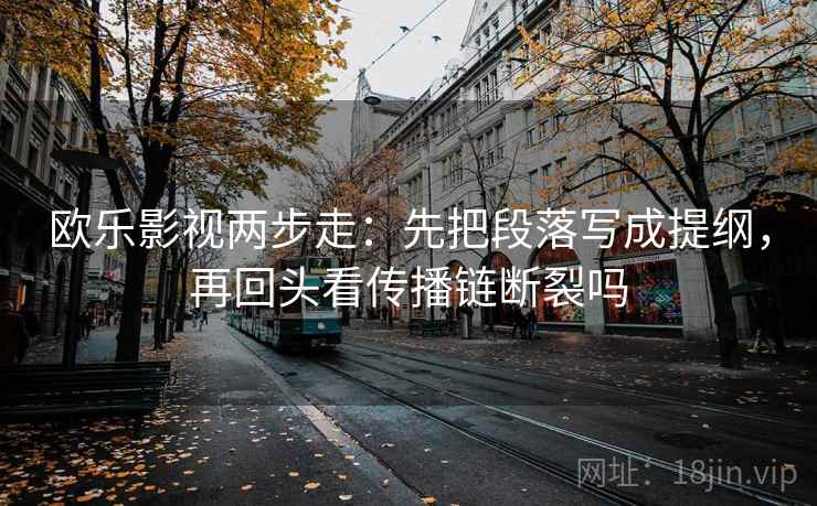 欧乐影视两步走：先把段落写成提纲，再回头看传播链断裂吗