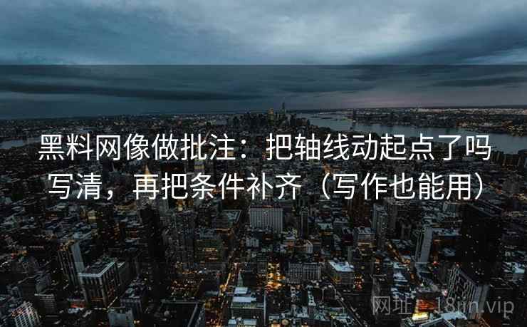 黑料网像做批注：把轴线动起点了吗写清，再把条件补齐（写作也能用）