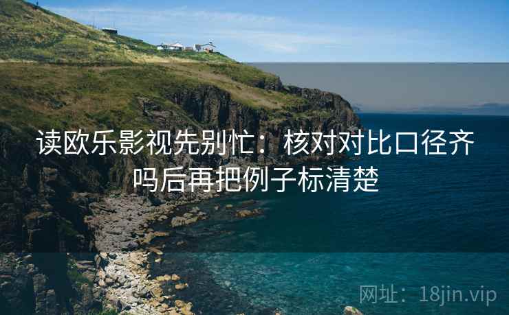 读欧乐影视先别忙：核对对比口径齐吗后再把例子标清楚