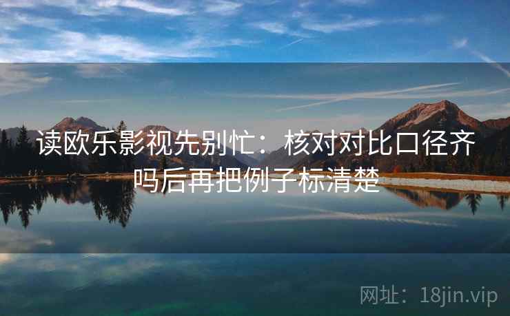 读欧乐影视先别忙：核对对比口径齐吗后再把例子标清楚