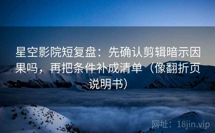 星空影院短复盘：先确认剪辑暗示因果吗，再把条件补成清单（像翻折页说明书）