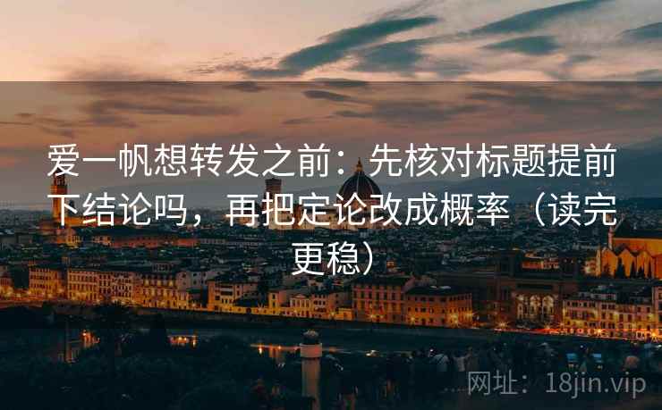 爱一帆想转发之前：先核对标题提前下结论吗，再把定论改成概率（读完更稳）
