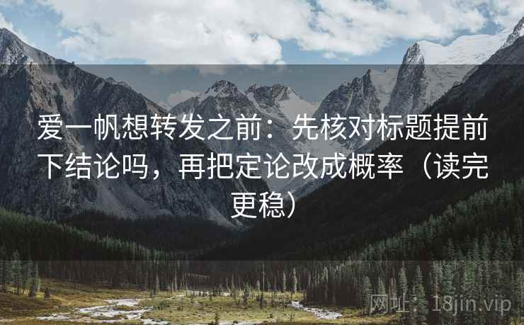 爱一帆想转发之前：先核对标题提前下结论吗，再把定论改成概率（读完更稳）
