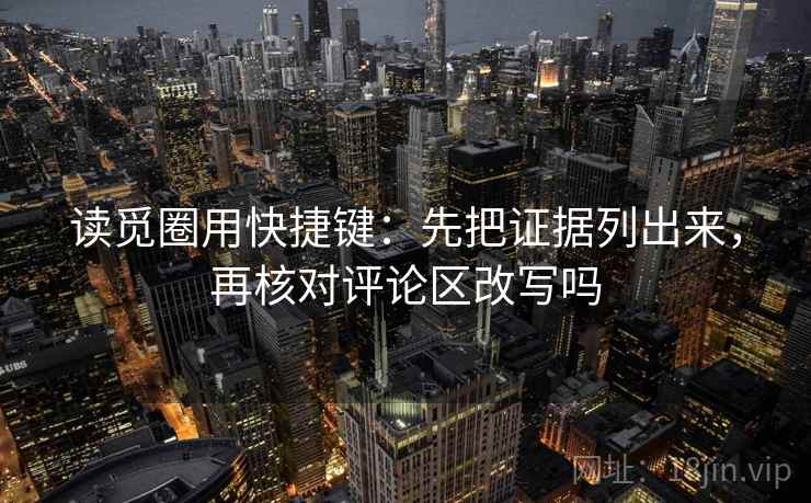 读觅圈用快捷键：先把证据列出来，再核对评论区改写吗