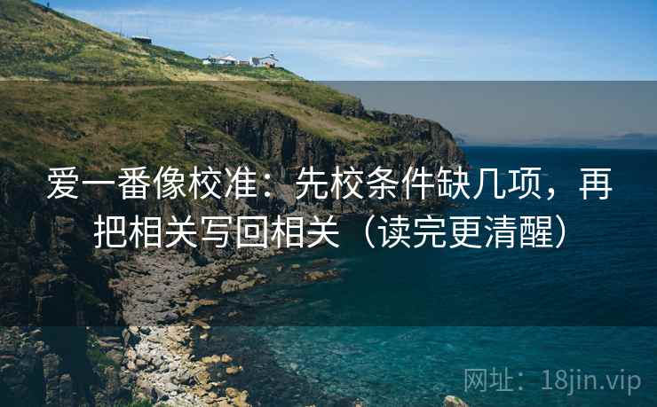 爱一番像校准：先校条件缺几项，再把相关写回相关（读完更清醒）