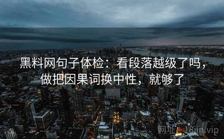 黑料网句子体检：看段落越级了吗，做把因果词换中性，就够了