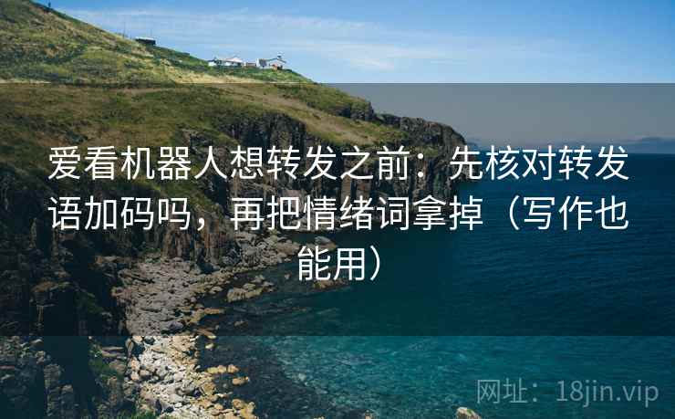 爱看机器人想转发之前：先核对转发语加码吗，再把情绪词拿掉（写作也能用）