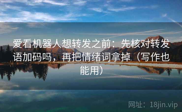 爱看机器人想转发之前：先核对转发语加码吗，再把情绪词拿掉（写作也能用）
