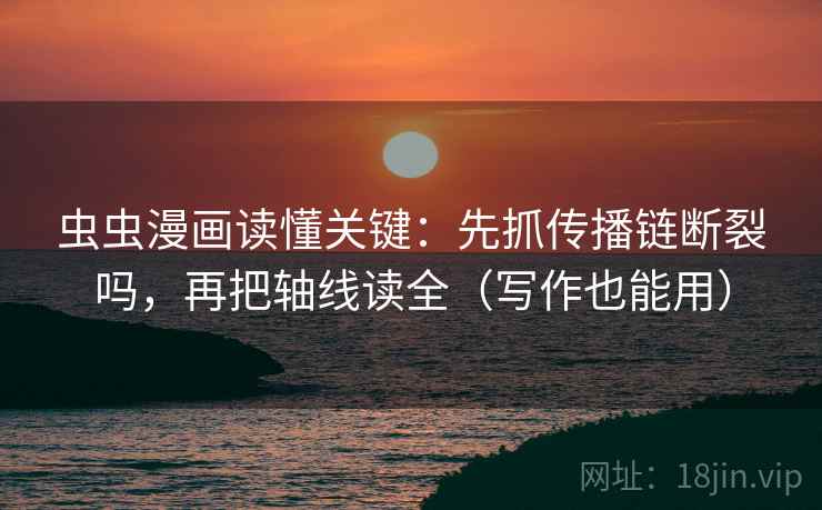 虫虫漫画读懂关键：先抓传播链断裂吗，再把轴线读全（写作也能用）
