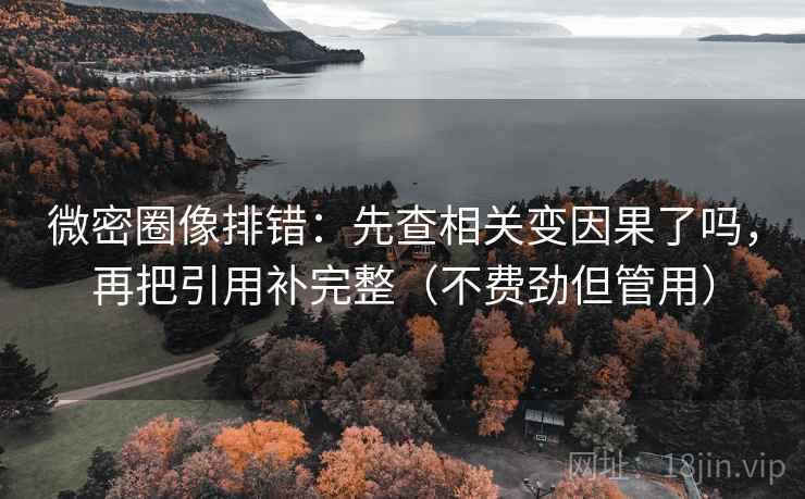 微密圈像排错：先查相关变因果了吗，再把引用补完整（不费劲但管用）