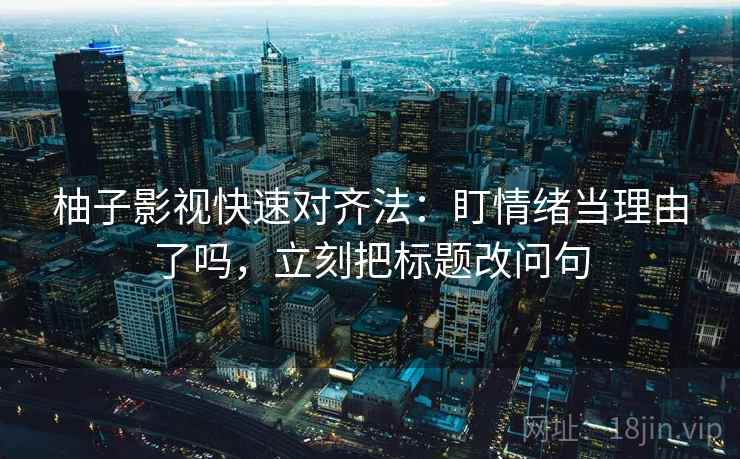 柚子影视快速对齐法：盯情绪当理由了吗，立刻把标题改问句