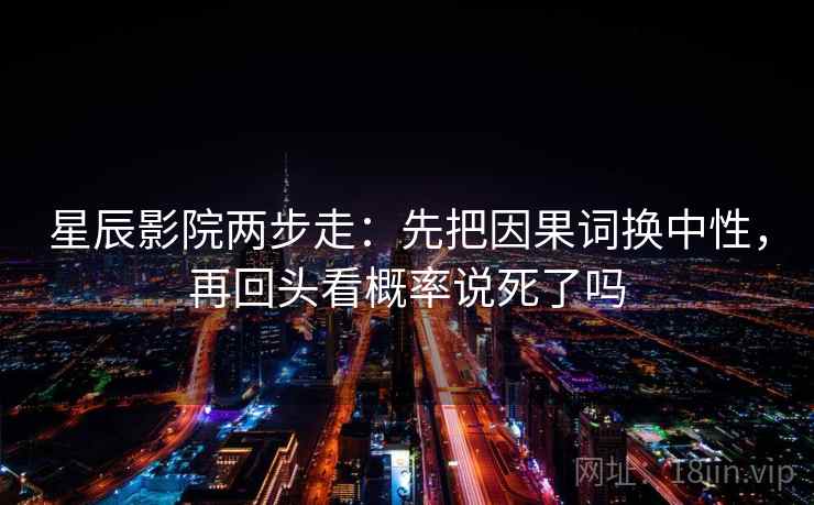星辰影院两步走：先把因果词换中性，再回头看概率说死了吗