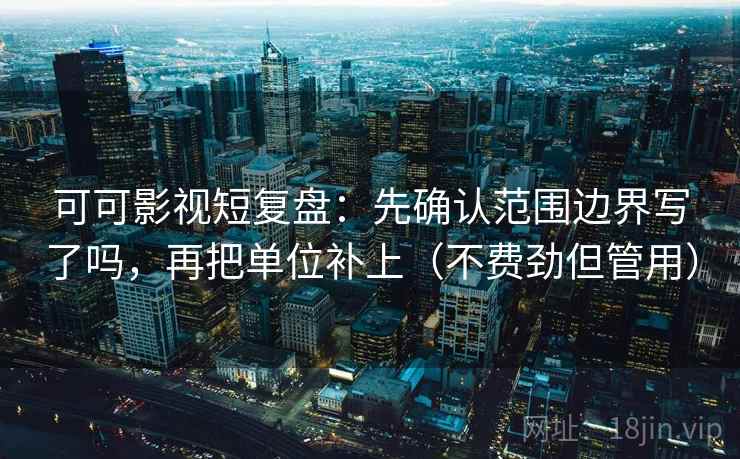 可可影视短复盘：先确认范围边界写了吗，再把单位补上（不费劲但管用）