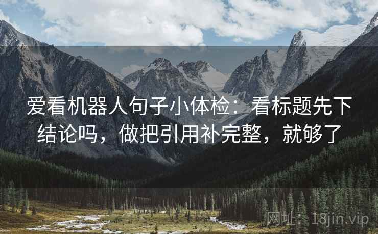 爱看机器人句子小体检：看标题先下结论吗，做把引用补完整，就够了