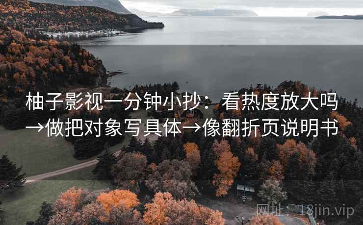 柚子影视一分钟小抄：看热度放大吗→做把对象写具体→像翻折页说明书