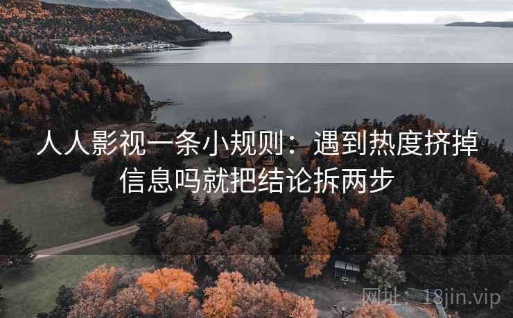 人人影视一条小规则：遇到热度挤掉信息吗就把结论拆两步