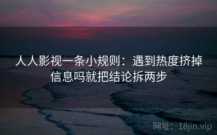 人人影视一条小规则：遇到热度挤掉信息吗就把结论拆两步