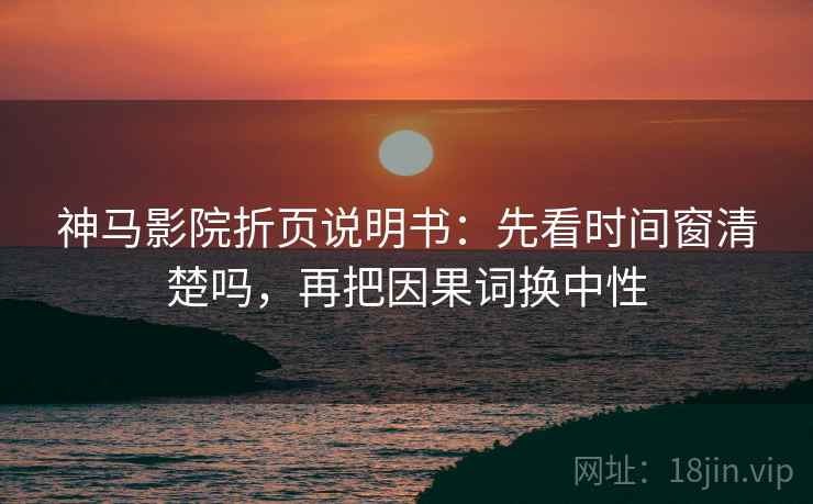 神马影院折页说明书：先看时间窗清楚吗，再把因果词换中性