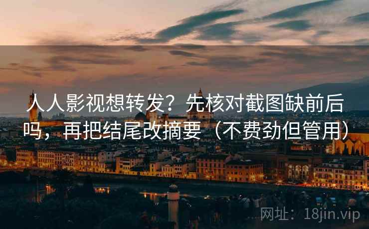 人人影视想转发？先核对截图缺前后吗，再把结尾改摘要（不费劲但管用）