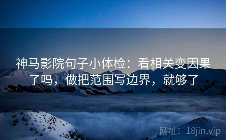 神马影院句子小体检：看相关变因果了吗，做把范围写边界，就够了