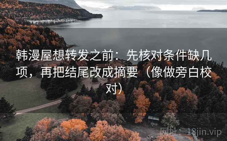 韩漫屋想转发之前：先核对条件缺几项，再把结尾改成摘要（像做旁白校对）