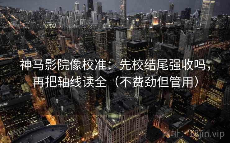 神马影院像校准：先校结尾强收吗，再把轴线读全（不费劲但管用）