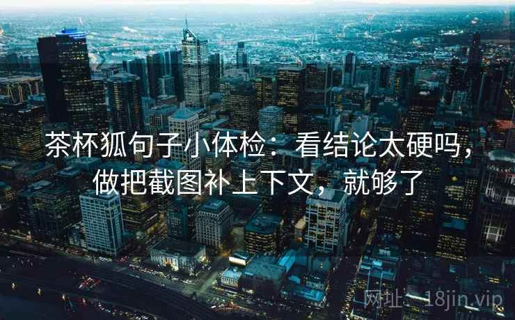 茶杯狐句子小体检：看结论太硬吗，做把截图补上下文，就够了
