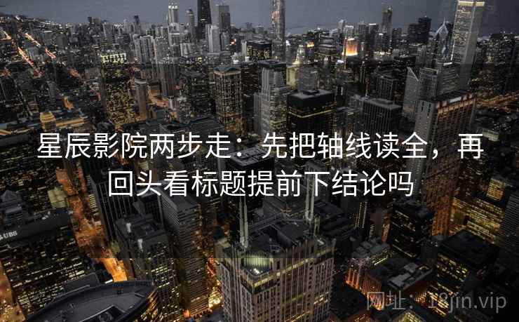 星辰影院两步走：先把轴线读全，再回头看标题提前下结论吗