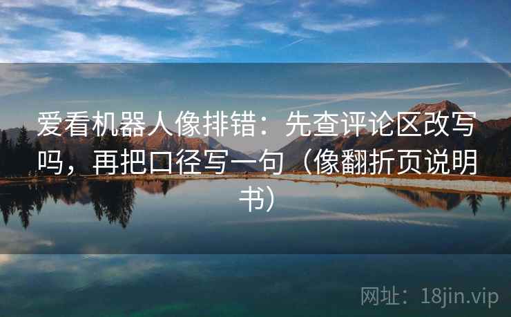 爱看机器人像排错：先查评论区改写吗，再把口径写一句（像翻折页说明书）