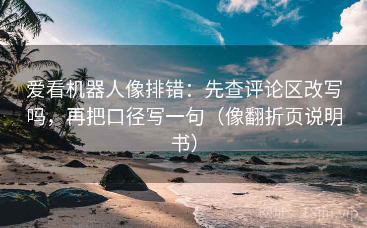 爱看机器人像排错：先查评论区改写吗，再把口径写一句（像翻折页说明书）