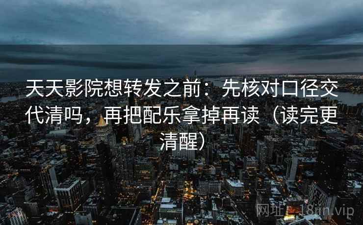 天天影院想转发之前：先核对口径交代清吗，再把配乐拿掉再读（读完更清醒）