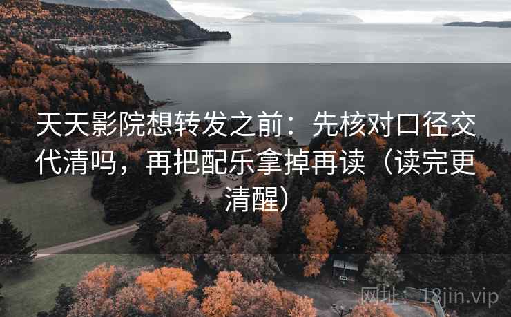 天天影院想转发之前：先核对口径交代清吗，再把配乐拿掉再读（读完更清醒）
