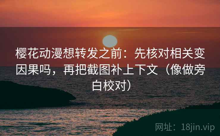 樱花动漫想转发之前：先核对相关变因果吗，再把截图补上下文（像做旁白校对）