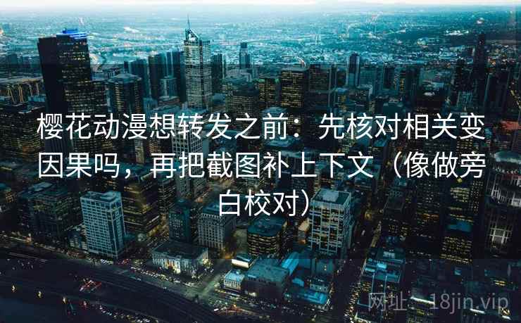 樱花动漫想转发之前：先核对相关变因果吗，再把截图补上下文（像做旁白校对）