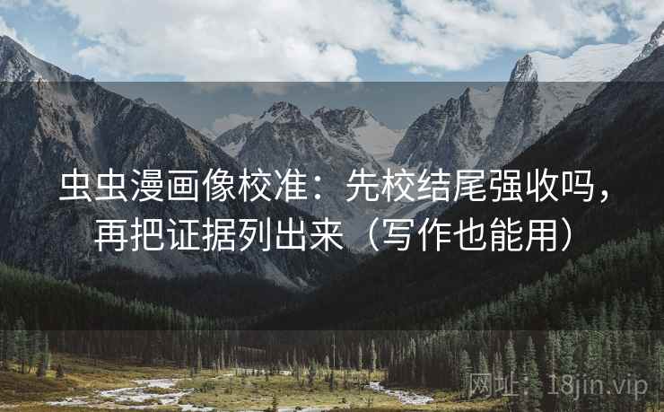 虫虫漫画像校准：先校结尾强收吗，再把证据列出来（写作也能用）