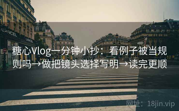 糖心Vlog一分钟小抄：看例子被当规则吗→做把镜头选择写明→读完更顺