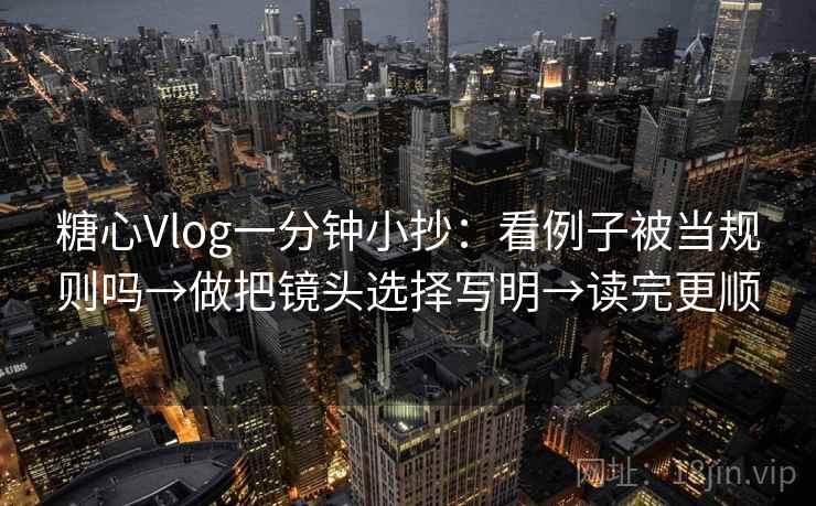糖心Vlog一分钟小抄：看例子被当规则吗→做把镜头选择写明→读完更顺