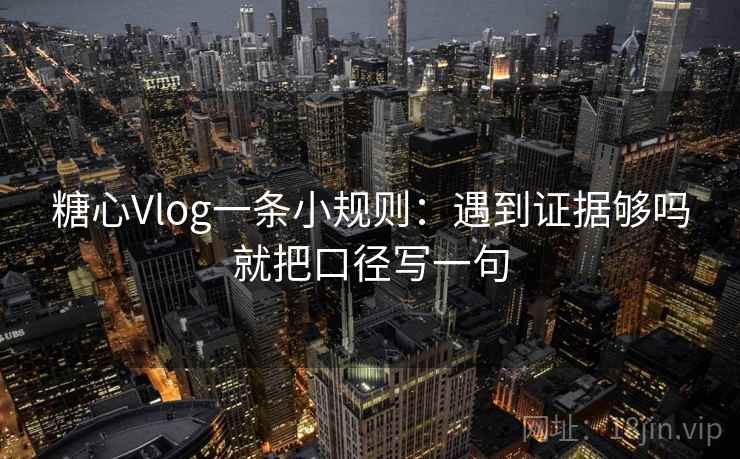 糖心Vlog一条小规则：遇到证据够吗就把口径写一句