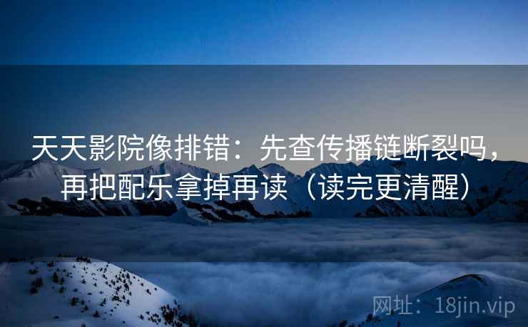 天天影院像排错：先查传播链断裂吗，再把配乐拿掉再读（读完更清醒）